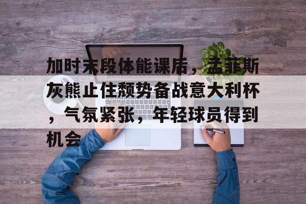 lol视频-关于加时末段体能课后，孟菲斯灰熊止住颓势备战意大利杯，气氛紧张，年轻球员得到机会的信息