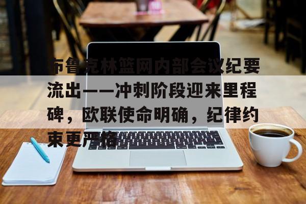 lol视频-布鲁克林篮网内部会议纪要流出——冲刺阶段迎来里程碑，欧联使命明确，纪律约束更严格的简单介绍