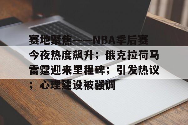 lol英雄资料-关于赛地聚焦——NBA季后赛今夜热度飙升；俄克拉荷马雷霆迎来里程碑；引发热议；心理建设被强调的信息