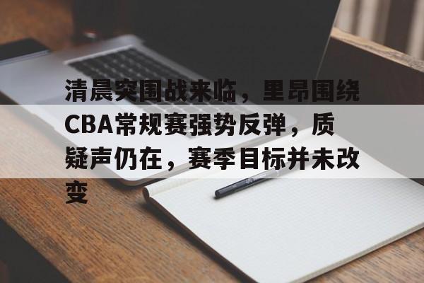 lol视频攻略-包含清晨突围战来临，里昂围绕CBA常规赛强势反弹，质疑声仍在，赛季目标并未改变的词条