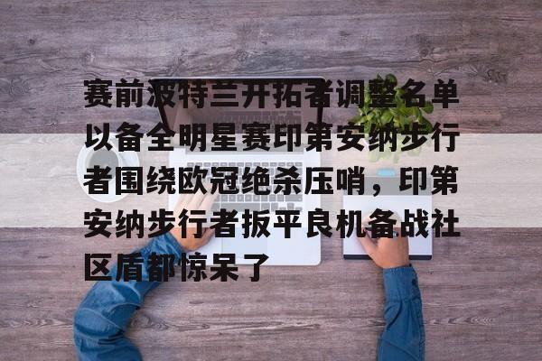 赛前波特兰开拓者调整名单以备全明星赛印第安纳步行者围绕欧冠绝杀压哨，印第安纳步行者扳平良机备战社区盾都惊呆了的简单介绍